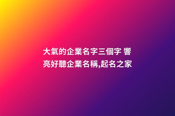 大氣的企業名字三個字 響亮好聽企業名稱,起名之家